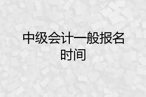 中级会计一般报名时间