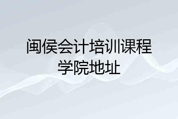 闽侯会计培训课程学院地址