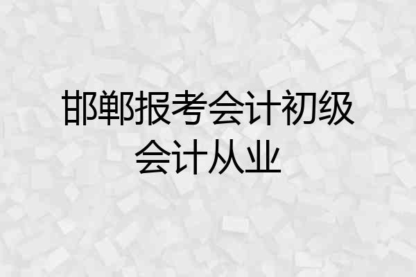 邯郸报考会计初级会计从业