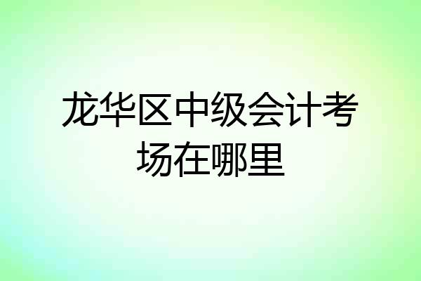 龙华区中级会计考场在哪里