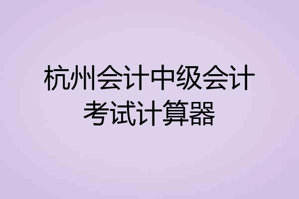杭州会计中级会计考试计算器