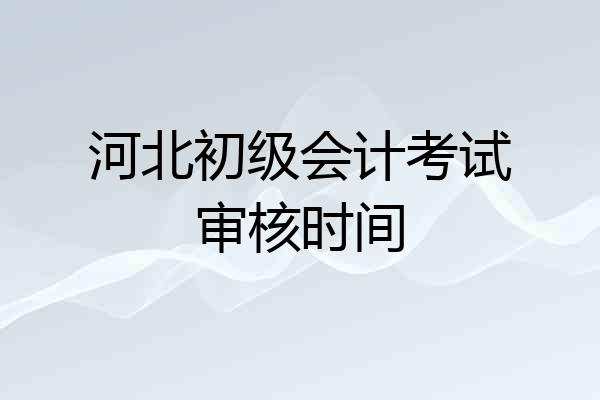 河北初级会计考试审核时间
