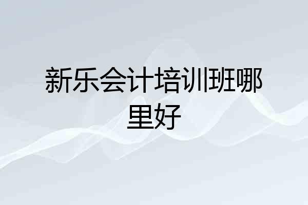 新乐会计培训班哪里好