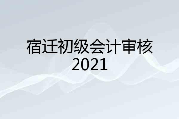 宿迁初级会计审核2021