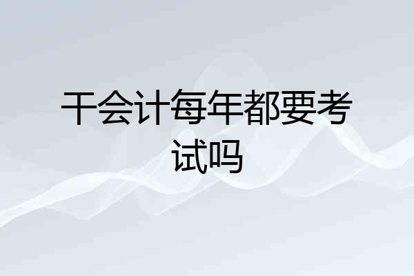 干会计每年都要考试吗