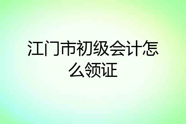 江门市初级会计怎么领证
