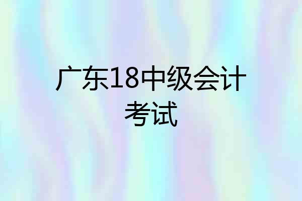 广东18中级会计考试