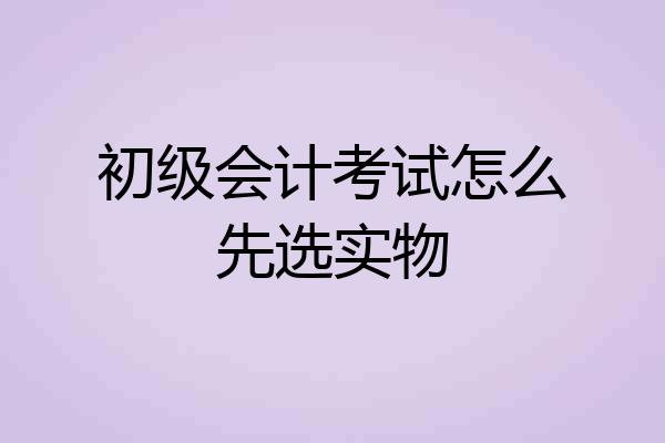 初级会计考试怎么先选实物