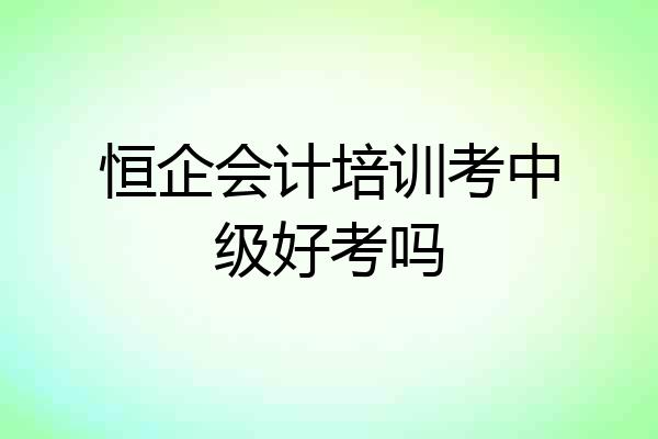 恒企会计培训考中级好考吗