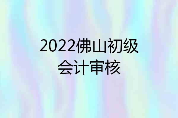2022佛山初级会计审核