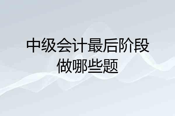中级会计最后阶段做哪些题
