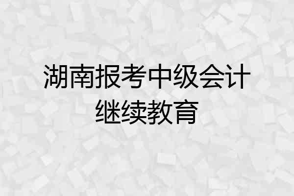 湖南报考中级会计继续教育
