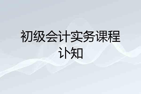 初级会计实务课程讣知