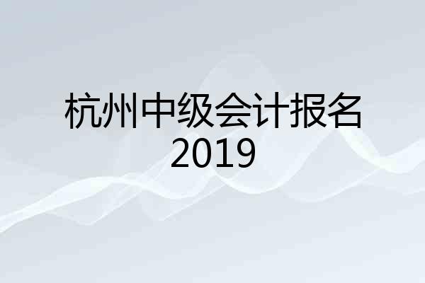 杭州中级会计报名2019