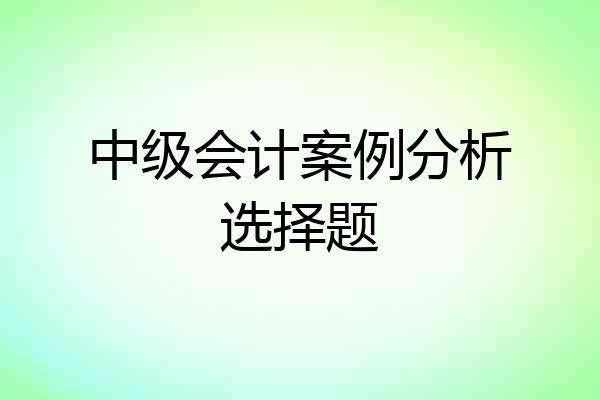 中级会计案例分析选择题