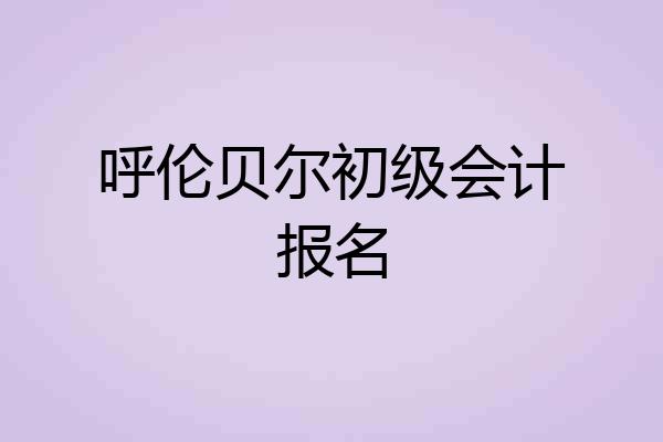 呼伦贝尔初级会计报名