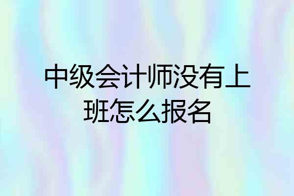 中级会计师没有上班怎么报名