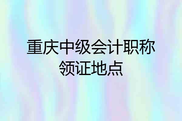 重庆中级会计职称领证地点