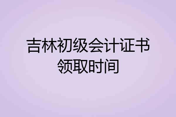 吉林初级会计证书领取时间