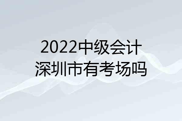 2022中级会计深圳市有考场吗