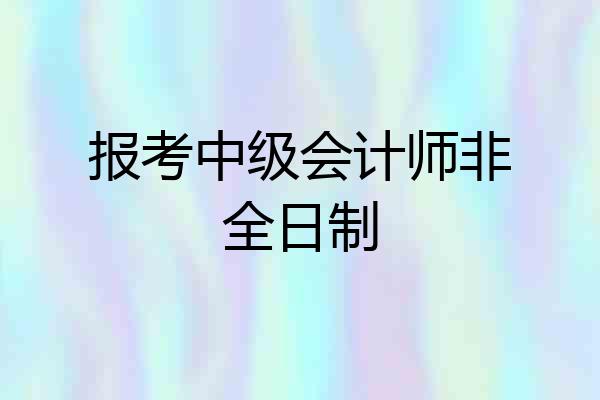 报考中级会计师非全日制