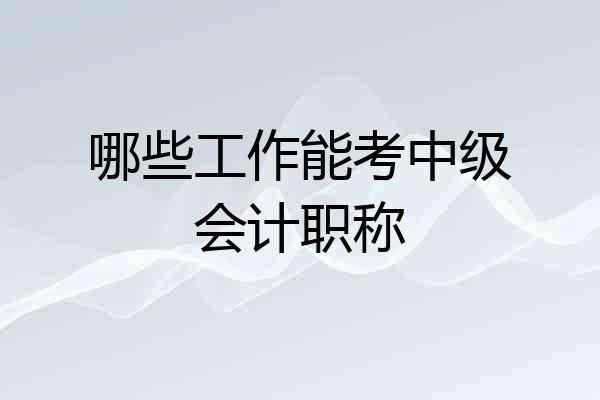 哪些工作能考中级会计职称