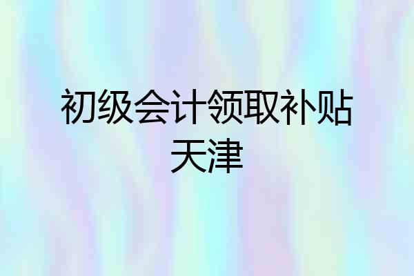 初级会计领取补贴天津