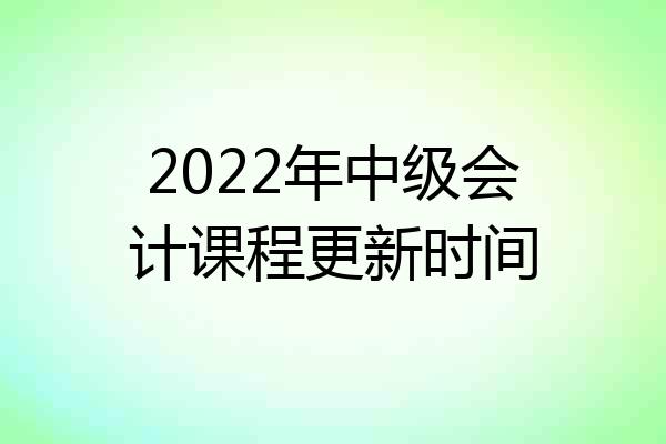 2022年中级会计课程更新时间