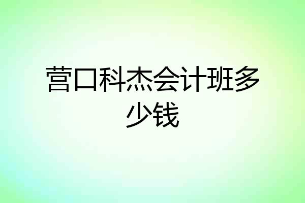 营口科杰会计班多少钱