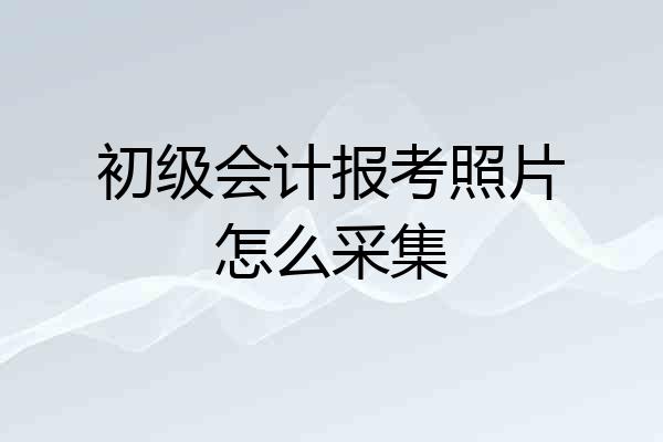 初级会计报考照片怎么采集