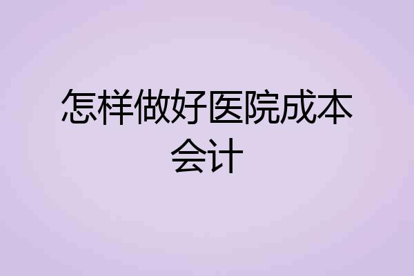 怎样做好医院成本会计
