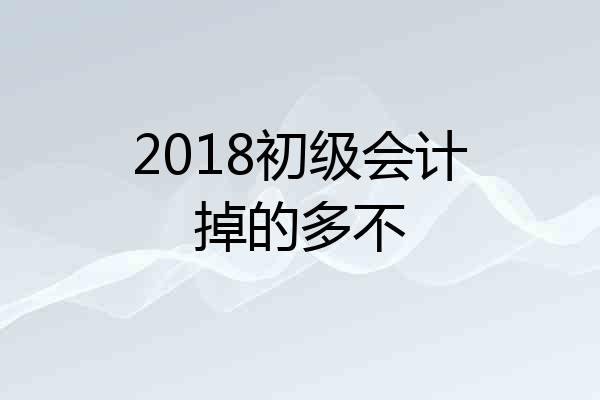 2018初级会计掉的多不