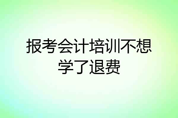 报考会计培训不想学了退费