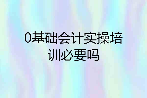 0基础会计实操培训必要吗