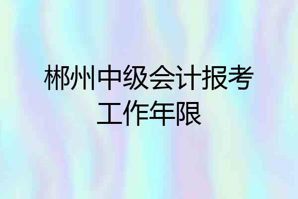 郴州中级会计报考工作年限