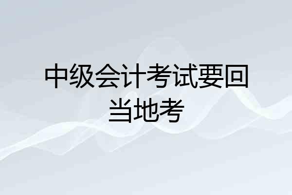 中级会计考试要回当地考