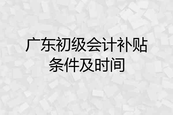 广东初级会计补贴条件及时间