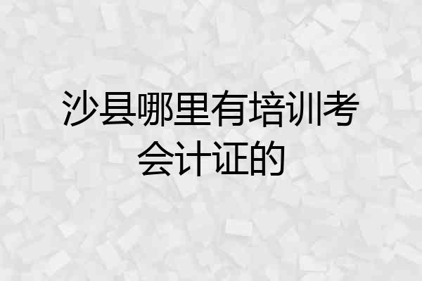 沙县哪里有培训考会计证的