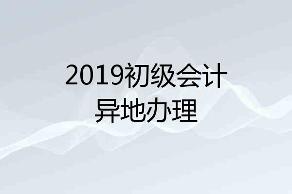 2019初级会计异地办理