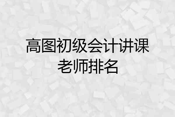 高图初级会计讲课老师排名