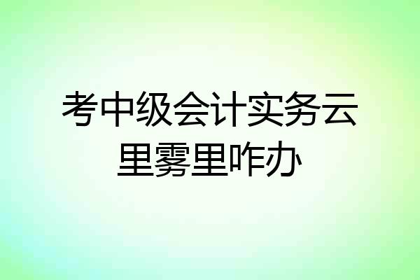 考中级会计实务云里雾里咋办