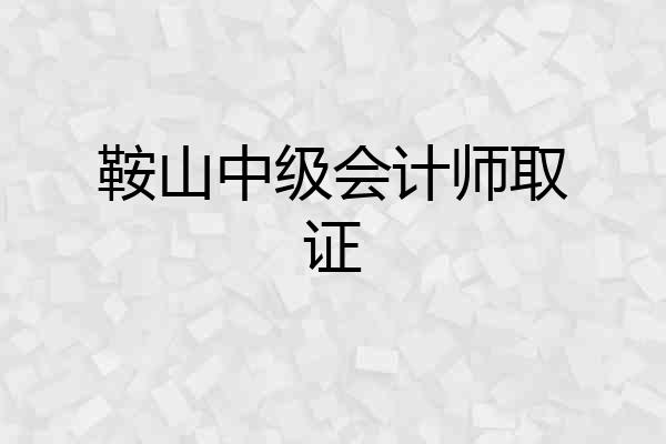 鞍山中级会计师取证