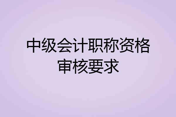中级会计职称资格审核要求