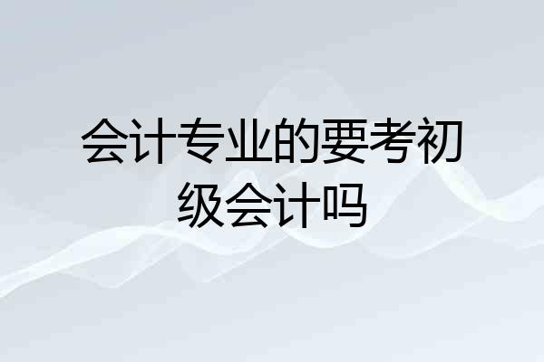 会计专业的要考初级会计吗