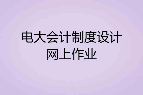 电大会计制度设计网上作业
