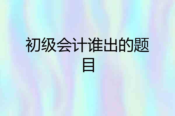 初级会计谁出的题目