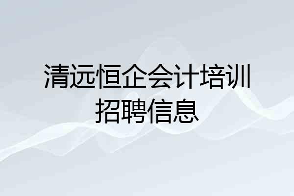 清远恒企会计培训招聘信息