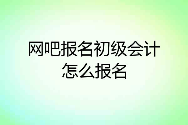 网吧报名初级会计怎么报名