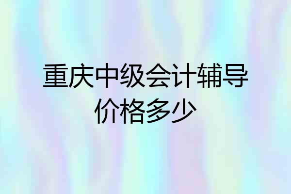 重庆中级会计辅导价格多少