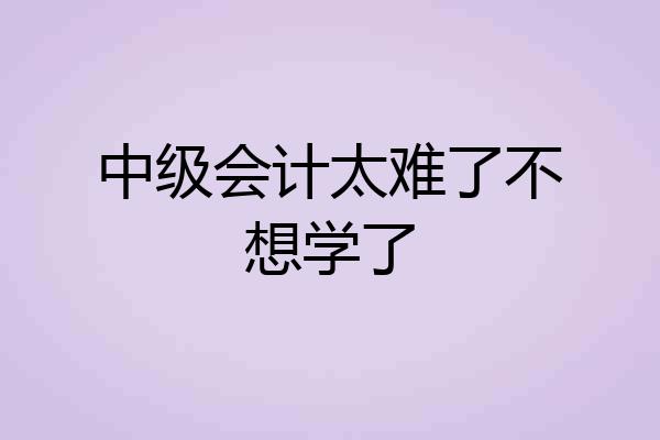 中级会计太难了不想学了